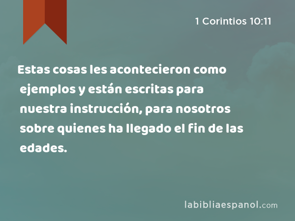 Estas cosas les acontecieron como ejemplos y están escritas para nuestra instrucción, para nosotros sobre quienes ha llegado el fin de las edades. - 1 Corintios 10:11