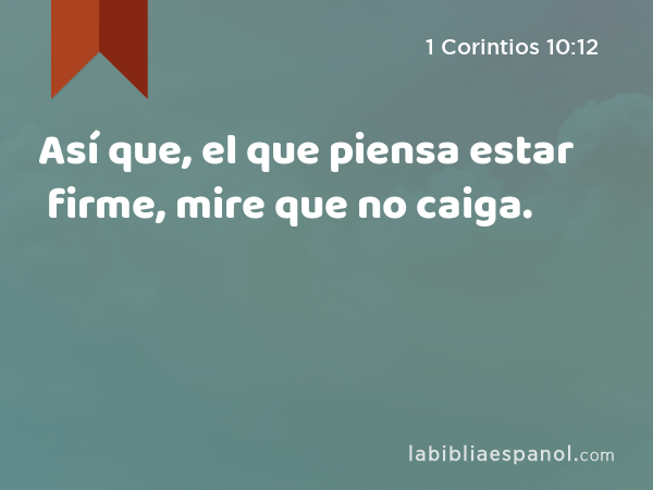 Así que, el que piensa estar firme, mire que no caiga. - 1 Corintios 10:12