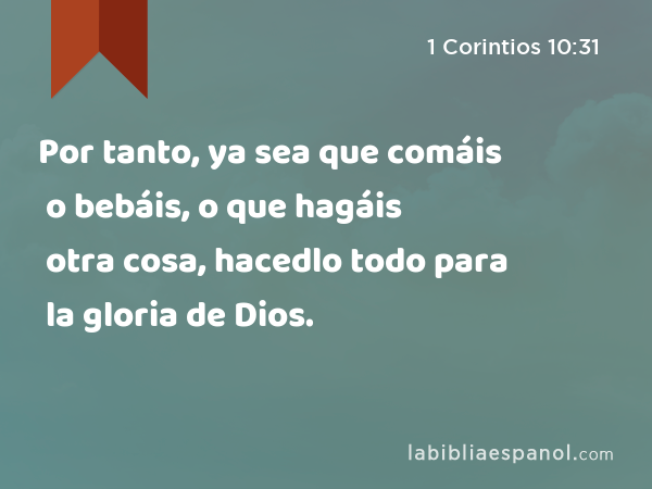 Por tanto, ya sea que comáis o bebáis, o que hagáis otra cosa, hacedlo todo para la gloria de Dios. - 1 Corintios 10:31