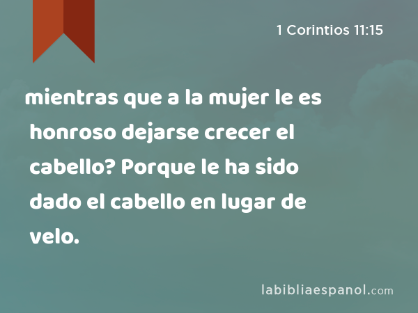 mientras que a la mujer le es honroso dejarse crecer el cabello? Porque le ha sido dado el cabello en lugar de velo. - 1 Corintios 11:15