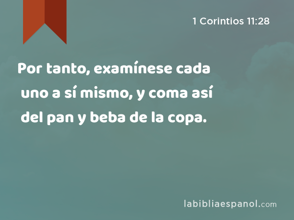 Por tanto, examínese cada uno a sí mismo, y coma así del pan y beba de la copa. - 1 Corintios 11:28