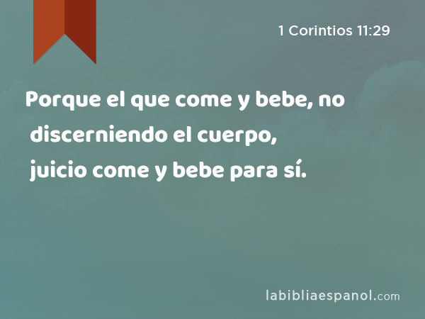 Porque el que come y bebe, no discerniendo el cuerpo, juicio come y bebe para sí. - 1 Corintios 11:29