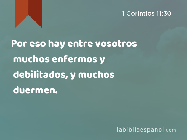 Por eso hay entre vosotros muchos enfermos y debilitados, y muchos duermen. - 1 Corintios 11:30