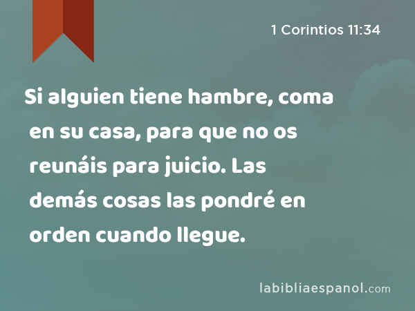 Si alguien tiene hambre, coma en su casa, para que no os reunáis para juicio. Las demás cosas las pondré en orden cuando llegue. - 1 Corintios 11:34