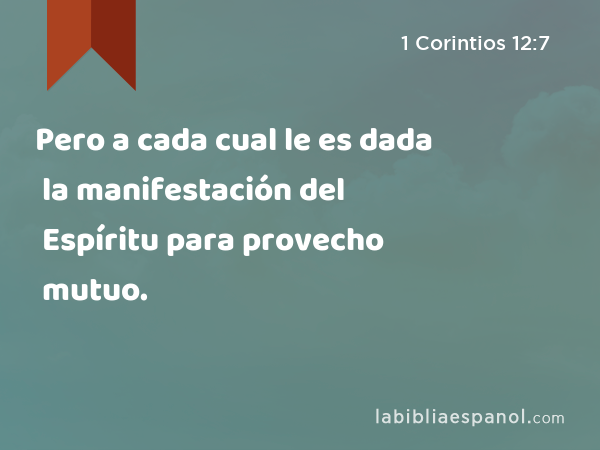 Pero a cada cual le es dada la manifestación del Espíritu para provecho mutuo. - 1 Corintios 12:7