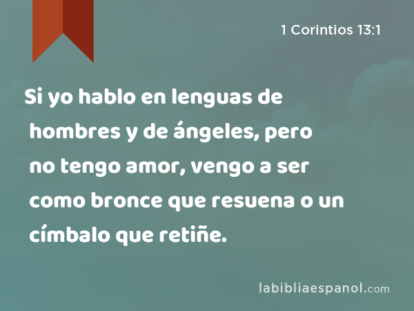 Si yo hablo en lenguas de hombres y de ángeles, pero no tengo amor, vengo a ser como bronce que resuena o un címbalo que retiñe. - 1 Corintios 13:1