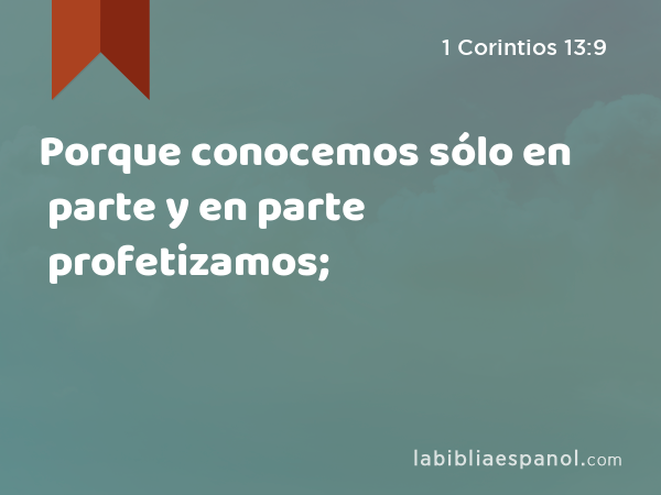 Porque conocemos sólo en parte y en parte profetizamos; - 1 Corintios 13:9