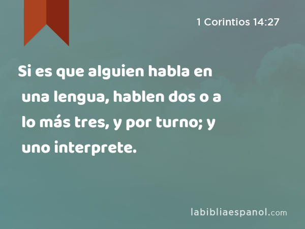 Si es que alguien habla en una lengua, hablen dos o a lo más tres, y por turno; y uno interprete. - 1 Corintios 14:27