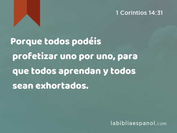 Porque todos podéis profetizar uno por uno, para que todos aprendan y todos sean exhortados. - 1 Corintios 14:31