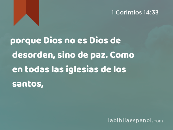 porque Dios no es Dios de desorden, sino de paz. Como en todas las iglesias de los santos, - 1 Corintios 14:33