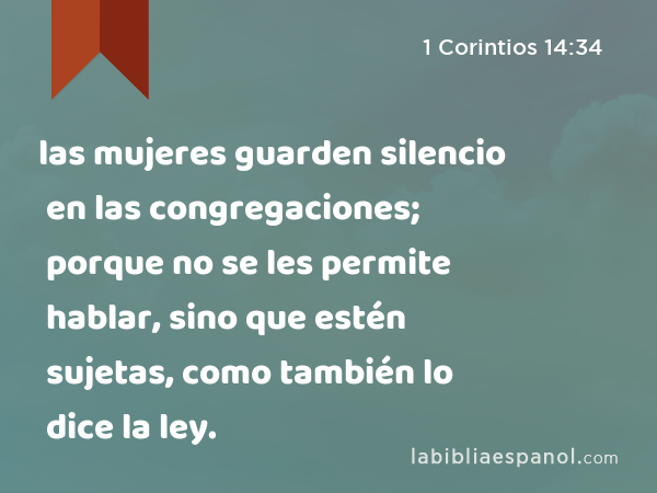 las mujeres guarden silencio en las congregaciones; porque no se les permite hablar, sino que estén sujetas, como también lo dice la ley. - 1 Corintios 14:34