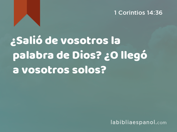 ¿Salió de vosotros la palabra de Dios? ¿O llegó a vosotros solos? - 1 Corintios 14:36