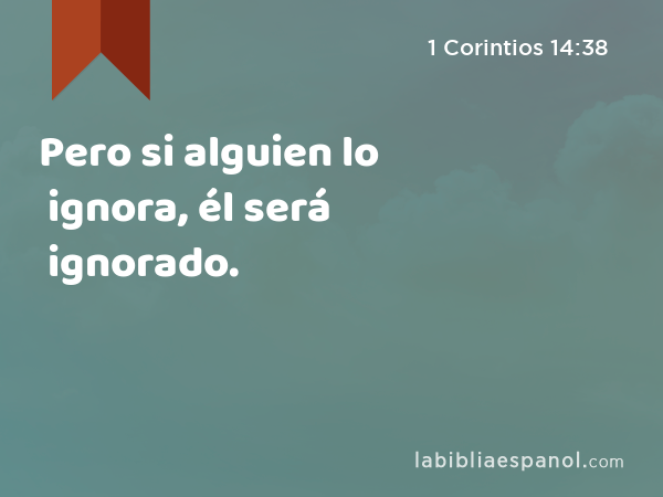 Pero si alguien lo ignora, él será ignorado. - 1 Corintios 14:38