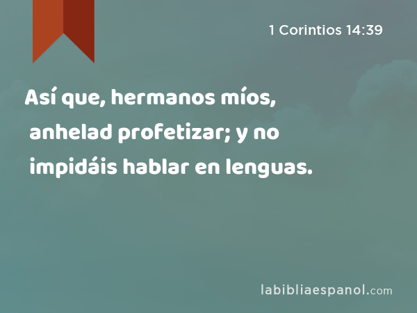 Así que, hermanos míos, anhelad profetizar; y no impidáis hablar en lenguas. - 1 Corintios 14:39