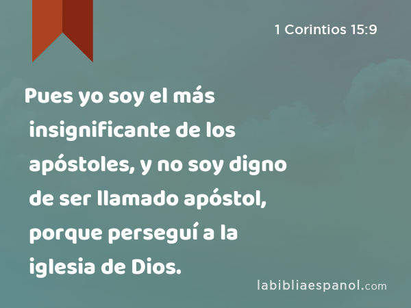 Pues yo soy el más insignificante de los apóstoles, y no soy digno de ser llamado apóstol, porque perseguí a la iglesia de Dios. - 1 Corintios 15:9