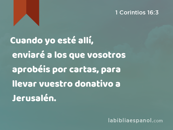 Cuando yo esté allí, enviaré a los que vosotros aprobéis por cartas, para llevar vuestro donativo a Jerusalén. - 1 Corintios 16:3