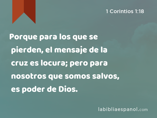 Porque para los que se pierden, el mensaje de la cruz es locura; pero para nosotros que somos salvos, es poder de Dios. - 1 Corintios 1:18