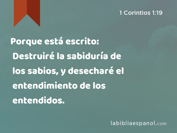 Porque está escrito: Destruiré la sabiduría de los sabios, y desecharé el entendimiento de los entendidos. - 1 Corintios 1:19