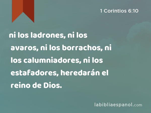 ni los ladrones, ni los avaros, ni los borrachos, ni los calumniadores, ni los estafadores, heredarán el reino de Dios. - 1 Corintios 6:10