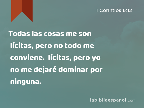 Todas las cosas me son lícitas, pero no todo me conviene. Todas las cosas me son lícitas, pero yo no me dejaré dominar por ninguna. - 1 Corintios 6:12