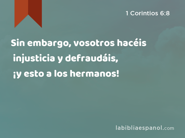 Sin embargo, vosotros hacéis injusticia y defraudáis, ¡y esto a los hermanos! - 1 Corintios 6:8