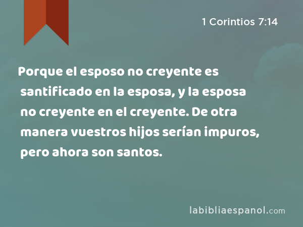 Porque el esposo no creyente es santificado en la esposa, y la esposa no creyente en el creyente. De otra manera vuestros hijos serían impuros, pero ahora son santos. - 1 Corintios 7:14