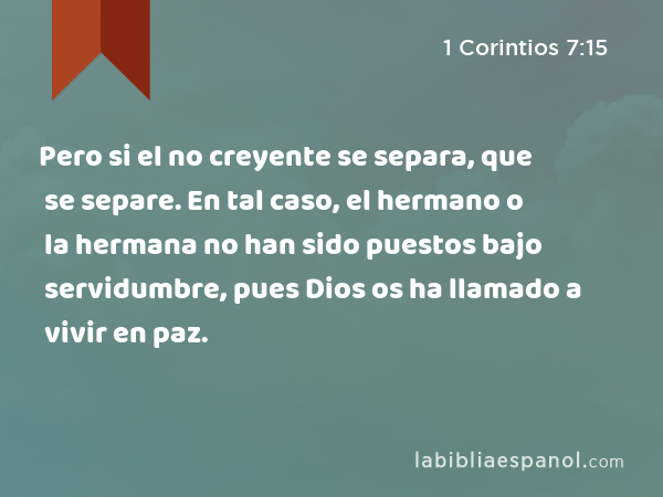 Pero si el no creyente se separa, que se separe. En tal caso, el hermano o la hermana no han sido puestos bajo servidumbre, pues Dios os ha llamado a vivir en paz. - 1 Corintios 7:15