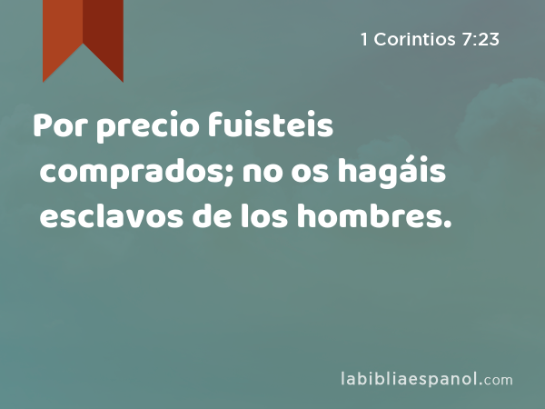 Por precio fuisteis comprados; no os hagáis esclavos de los hombres. - 1 Corintios 7:23