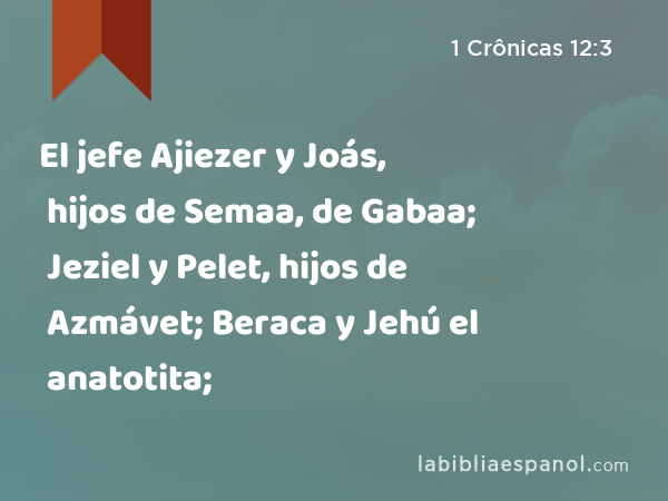 El jefe Ajiezer y Joás, hijos de Semaa, de Gabaa; Jeziel y Pelet, hijos de Azmávet; Beraca y Jehú el anatotita; - 1 Crônicas 12:3