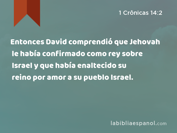 Entonces David comprendió que Jehovah le había confirmado como rey sobre Israel y que había enaltecido su reino por amor a su pueblo Israel. - 1 Crônicas 14:2