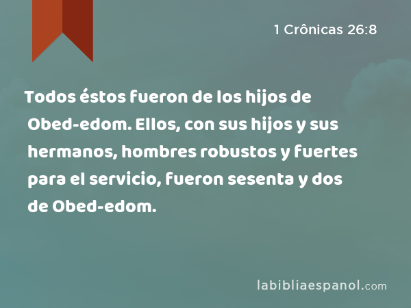 Todos éstos fueron de los hijos de Obed-edom. Ellos, con sus hijos y sus hermanos, hombres robustos y fuertes para el servicio, fueron sesenta y dos de Obed-edom. - 1 Crônicas 26:8