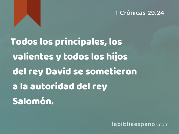 Todos los principales, los valientes y todos los hijos del rey David se sometieron a la autoridad del rey Salomón. - 1 Crônicas 29:24