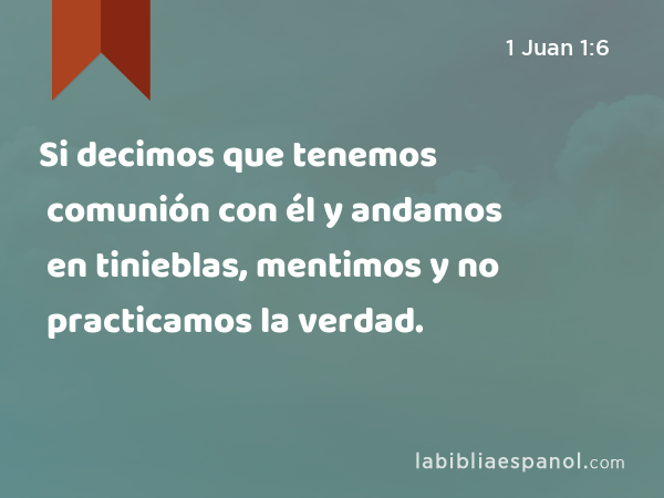 Si decimos que tenemos comunión con él y andamos en tinieblas, mentimos y no practicamos la verdad. - 1 Juan 1:6