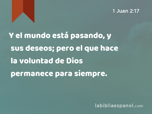 Y el mundo está pasando, y sus deseos; pero el que hace la voluntad de Dios permanece para siempre. - 1 Juan 2:17