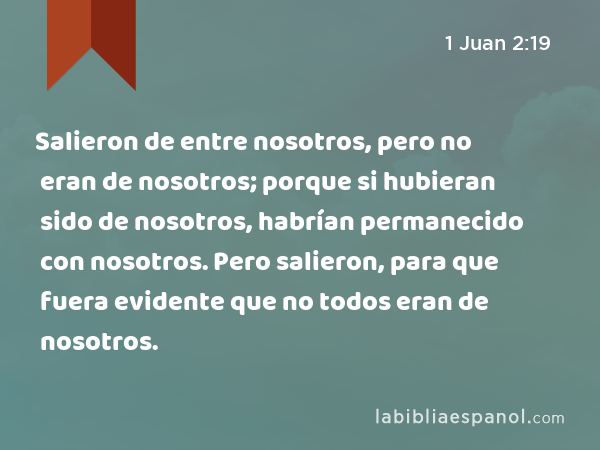 Salieron de entre nosotros, pero no eran de nosotros; porque si hubieran sido de nosotros, habrían permanecido con nosotros. Pero salieron, para que fuera evidente que no todos eran de nosotros. - 1 Juan 2:19