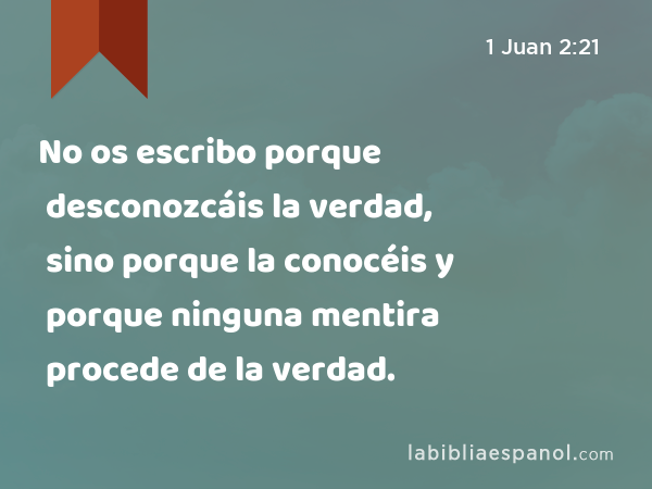 No os escribo porque desconozcáis la verdad, sino porque la conocéis y porque ninguna mentira procede de la verdad. - 1 Juan 2:21