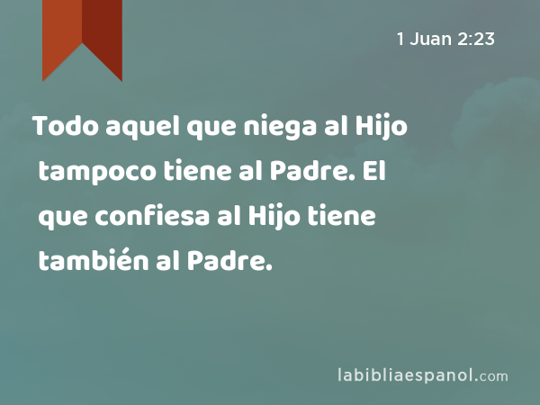 Todo aquel que niega al Hijo tampoco tiene al Padre. El que confiesa al Hijo tiene también al Padre. - 1 Juan 2:23