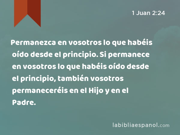 Permanezca en vosotros lo que habéis oído desde el principio. Si permanece en vosotros lo que habéis oído desde el principio, también vosotros permaneceréis en el Hijo y en el Padre. - 1 Juan 2:24