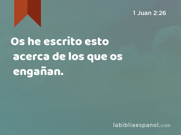 Os he escrito esto acerca de los que os engañan. - 1 Juan 2:26