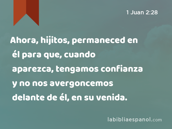 Ahora, hijitos, permaneced en él para que, cuando aparezca, tengamos confianza y no nos avergoncemos delante de él, en su venida. - 1 Juan 2:28