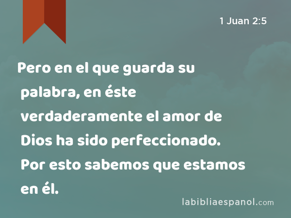 Pero en el que guarda su palabra, en éste verdaderamente el amor de Dios ha sido perfeccionado. Por esto sabemos que estamos en él. - 1 Juan 2:5