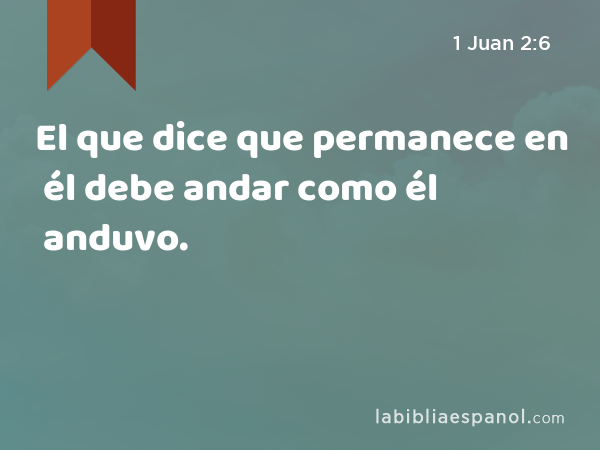 El que dice que permanece en él debe andar como él anduvo. - 1 Juan 2:6