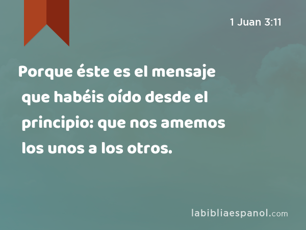 Porque éste es el mensaje que habéis oído desde el principio: que nos amemos los unos a los otros. - 1 Juan 3:11