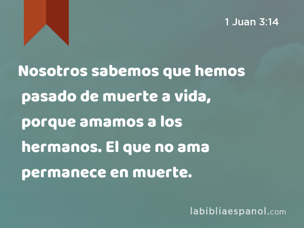 Nosotros sabemos que hemos pasado de muerte a vida, porque amamos a los hermanos. El que no ama permanece en muerte. - 1 Juan 3:14