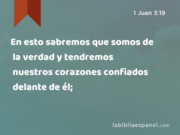 En esto sabremos que somos de la verdad y tendremos nuestros corazones confiados delante de él; - 1 Juan 3:19