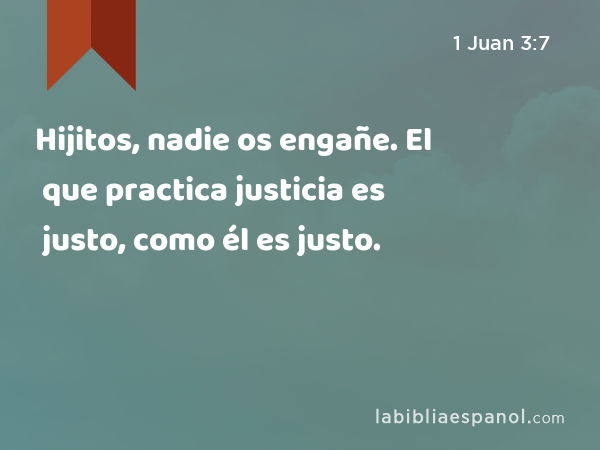 Hijitos, nadie os engañe. El que practica justicia es justo, como él es justo. - 1 Juan 3:7