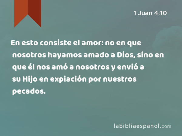 En esto consiste el amor: no en que nosotros hayamos amado a Dios, sino en que él nos amó a nosotros y envió a su Hijo en expiación por nuestros pecados. - 1 Juan 4:10