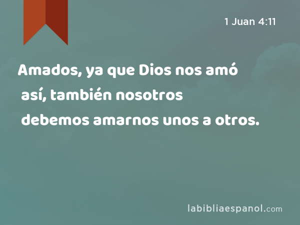 Amados, ya que Dios nos amó así, también nosotros debemos amarnos unos a otros. - 1 Juan 4:11