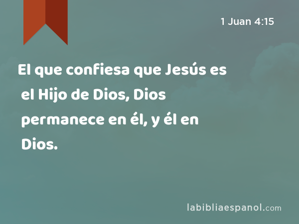 El que confiesa que Jesús es el Hijo de Dios, Dios permanece en él, y él en Dios. - 1 Juan 4:15