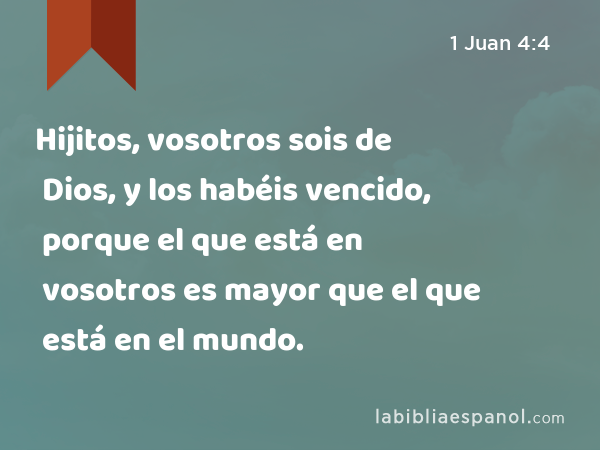 Hijitos, vosotros sois de Dios, y los habéis vencido, porque el que está en vosotros es mayor que el que está en el mundo. - 1 Juan 4:4